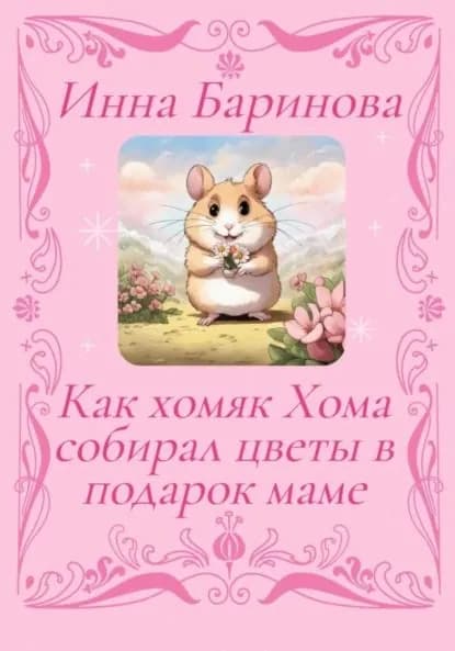 Как хомяк Хома собирал цветы в подарок Маме | Баринова Инна | Электронная книга