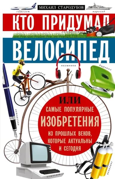 Кто придумал велосипед, или Самые популярные изобретения из прошлых веков, которые актуальны и сегодня | Стародумов Михаил | Электронная книга
