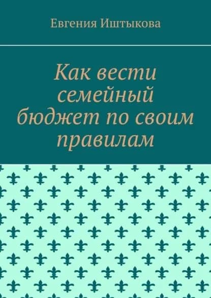 Как вести семейный бюджет по своим правилам | Иштыкова Евгения | Электронная книга