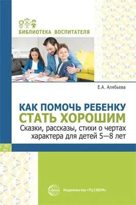 Методическое пособие. Как помочь ребенку стать хорошим. Сказки, рассказы, стихи о чертах характера для детей 5-8 | Алябьева Елена Алексеевна