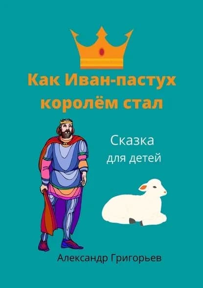 Как Иван-пастух королём стал. Сказка для детей | Григорьев Александр | Электронная книга