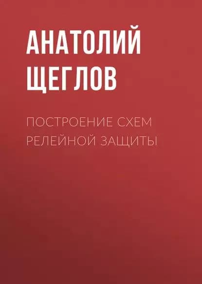 Построение схем релейной защиты | Щеглов Анатолий Иванович | Электронная книга