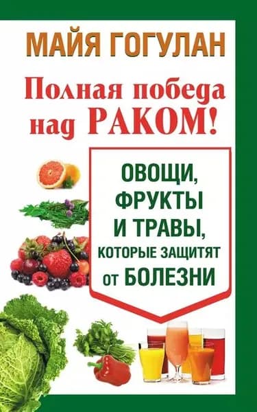 Полная победа над раком! Овощи, фрукты и травы, которые защитят от болезни | Гогулан Майя Федоровна | Электронная книга