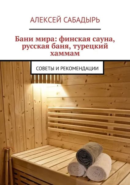 Бани мира: финская сауна, русская баня, турецкий хаммам. Советы и рекомендации | Сабадырь Алексей | Электронная книга
