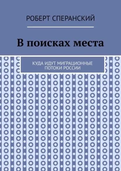 Впоисках места. Куда идут миграционные потоки России | Сперанский Роберт | Электронная книга