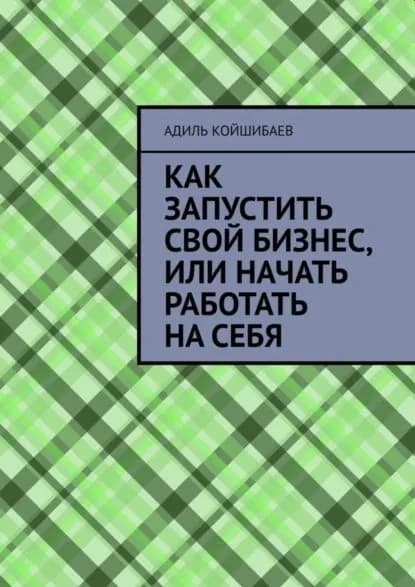 Как запустить свой бизнес, или Начать работать на себя | Койшибаев Адиль | Электронная книга