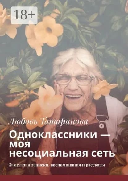Одноклассники моя несоциальная сеть. Заметки и записки, воспоминания и рассказы | Татаринова Любовь | Электронная книга