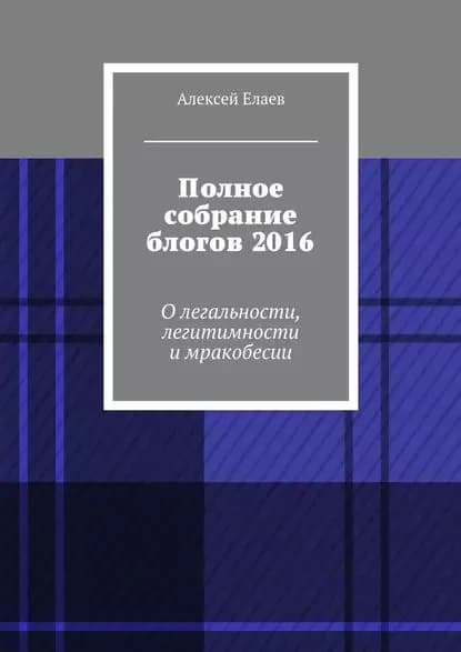 Полное собрание блогов 2016. Олегальности, легитимности имракобесии | Елаев Алексей Александрович | Электронная книга