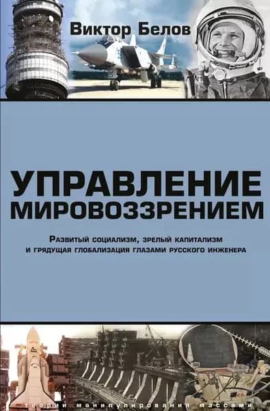 Управление мировоззрением. Развитый социализм, зрелый капитализм и грядущая глобализация глазами русского инженера | Белов Виктор | Электронная книга