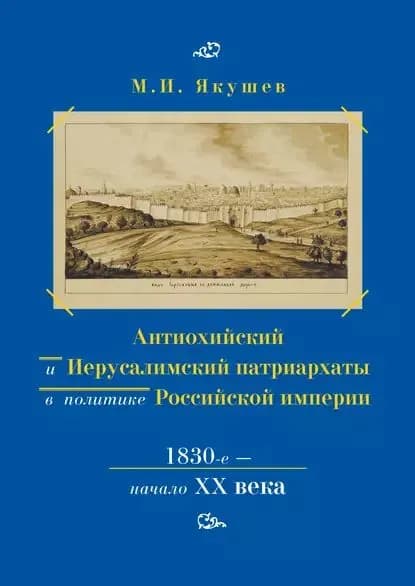 Антиохийский и Иерусалимский патриархаты в политике Российской империи. 1830-е начало XX века | Якушев Михаил Ильич | Электронная книга