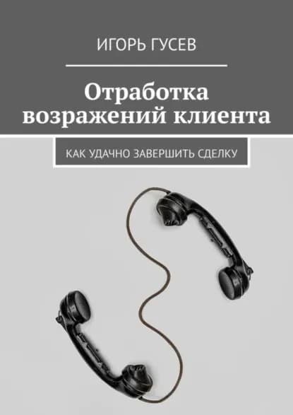 Отработка возражений клиента. Как удачно завершить сделку | Гусев Игорь | Электронная книга