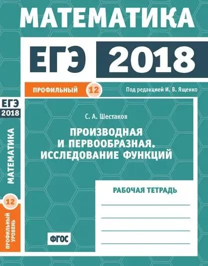 ЕГЭ 2018. Математика. Производная и первообразная. Исследование функций. Задача 12 (профильный уровень). Рабочая тетрадь | Шестаков Сергей Алексеевич | Электронная книга