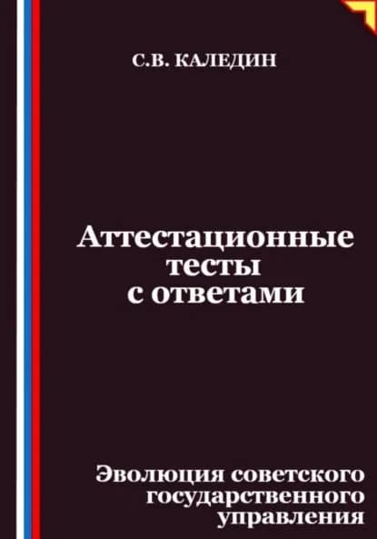 Аттестационные тесты с ответами. Эволюция советского государственного управления | Каледин Сергей Евгеньевич | Электронная книга