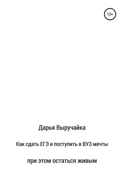 Как сдать ЕГЭ и поступить в ВУЗ мечты, при этом остаться живым | Выручайка Дарья | Электронная книга