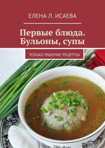Первые блюда. Бульоны, супы. Только рабочие рецепты | Исаева Елена Л. | Электронная книга
