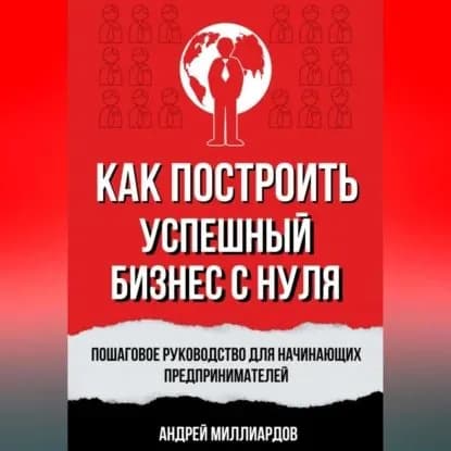 Как построить успешный бизнес с нуля. Пошаговое руководство для начинающих предпринимателей | Андрей Миллиардов | Электронная аудиокнига