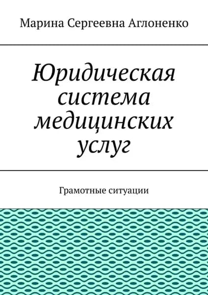 Юридическая система медицинских услуг. Грамотные ситуации | Аглоненко Марина Сергеевна | Электронная книга