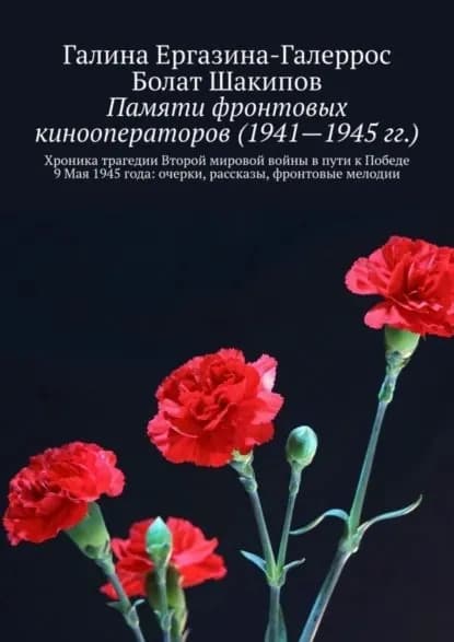 Памяти фронтовых кинооператоров (1941 1945 гг.). Хроника трагедии Второй мировой войны в пути к Победе 9 Мая 1945 года: очерки, рассказы, фронтовые мелодии | Ергазина-Галеррос Галина, Шакипов Болат | Электронная книга