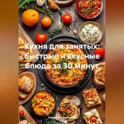 Кухня для занятых: быстрые и вкусные блюда за 30 минут | Романова Виктория Алексеевна | Электронная аудиокнига