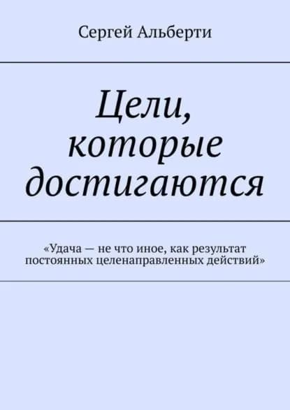 Цели, которые достигаются. Удача не что иное, как результат постоянных целенаправленных действий | Альберти Сергей | Электронная книга