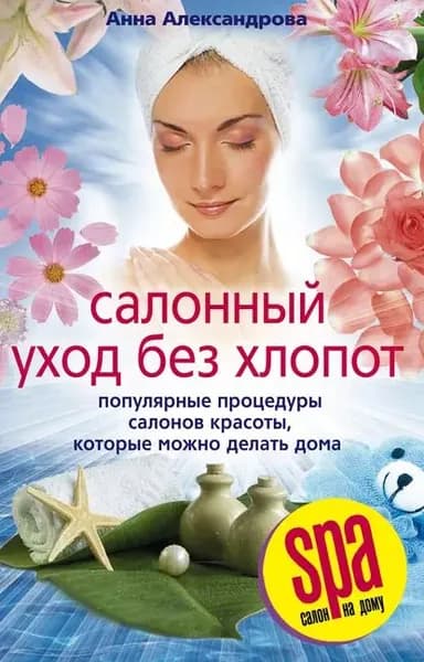 Салонный уход без хлопот. Популярные процедуры салонов красоты, которые можно делать дома | Александрова Анна Александровна | Электронная книга