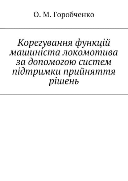 Корегування функцй машинста локомотива за допомогою систем пдтримки прийняття ршень | Горобченко О. М. | Электронная книга