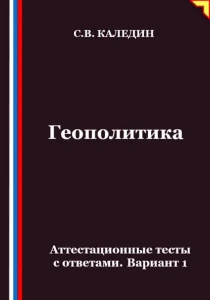 Геополитика. Аттестационные тесты с ответами. Вариант 1 | Каледин Сергей Евгеньевич | Электронная книга
