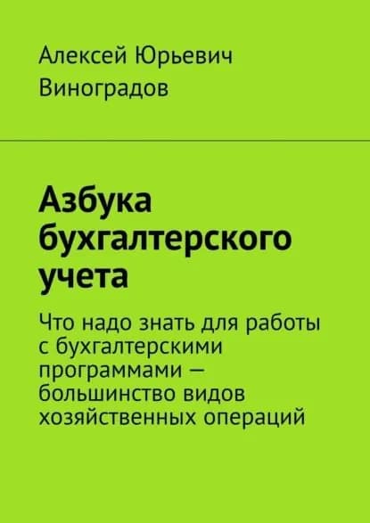 Азбука бухгалтерского учета. Что надо знать для работы с бухгалтерскими программами большинство видов хозяйственных операций | Виноградов Алексей Юрьевич | Электронная книга