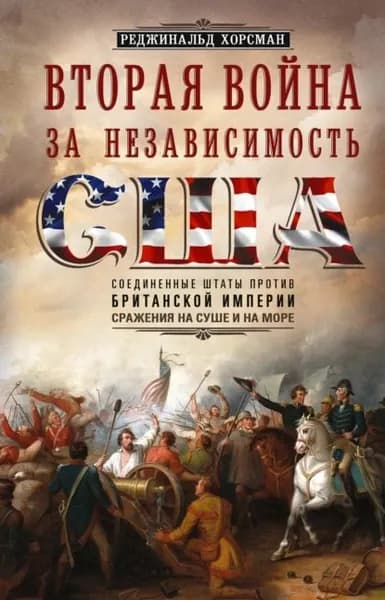 Вторая война за независимость США. Соединенные Штаты против Британской империи: сражения на суше и на море | Хорсман Реджинальд | Электронная книга