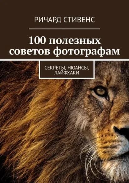100 полезных советов фотографам. Секреты, нюансы, лайфхаки | Стивенс Ричард | Электронная книга