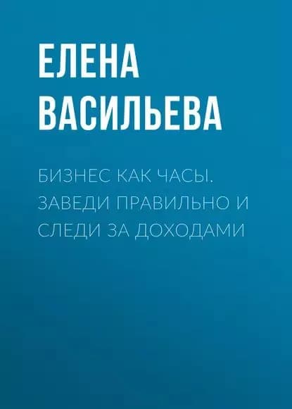 Бизнес как часы. Заведи правильно и следи за доходами | Васильева Елена Константиновна | Электронная книга