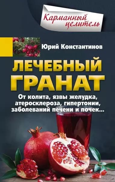 Лечебный гранат. От колита, язвы желудка, атеросклероза, гипертонии, заболеваний печени и почек... | Константинов Юрий | Электронная книга
