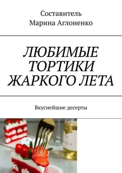 Любимые тортики жаркого лета. Вкуснейшие десерты | Аглоненко Марина Сергеевна | Электронная книга