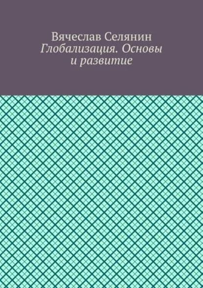 Глобализация. Основы и развитие | Селянин Вячеслав | Электронная книга