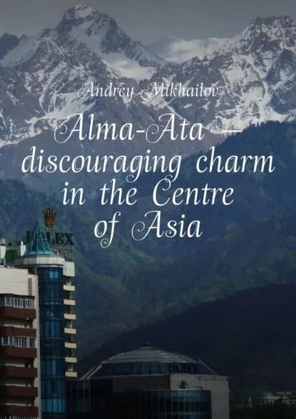 Alma-Ata discouraging charm in the Centre of Asia. The subjective guidebook | Mikhailov Andrey | Электронная книга
