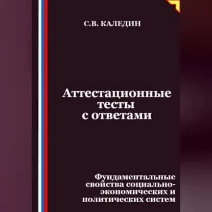 Аттестационные тесты с ответами. Фундаментальные свойства социально-экономических и политических систем | Каледин Сергей Евгеньевич | Электронная аудиокнига