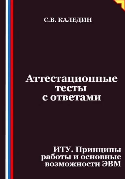 Аттестационные тесты с ответами. ИТУ. Принципы работы и основные возможности ЭВМ | Каледин Сергей Евгеньевич | Электронная книга