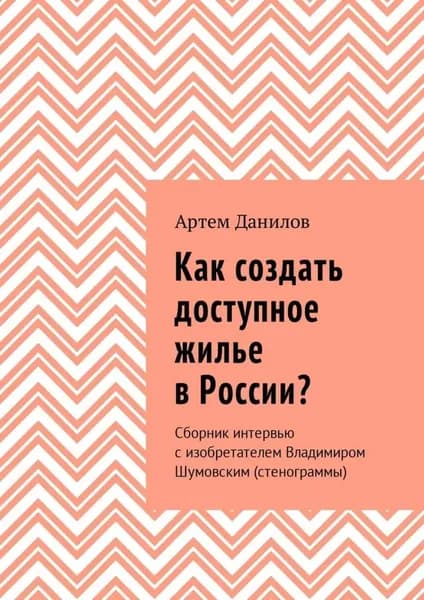 Как создать доступное жилье в России? Сборник интервью с изобретателем Владимиром Шумовским (стенограммы) | Данилов Артем Викторович | Электронная книга