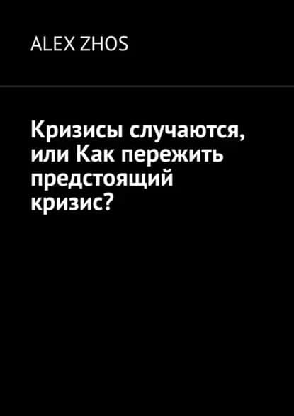 Кризисы случаются, или Как пережить предстоящий кризис? | Zhos Alex | Электронная книга