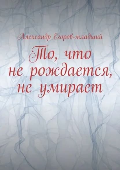 То, что не рождается, не умирает | Егоров-младший Александр | Электронная книга