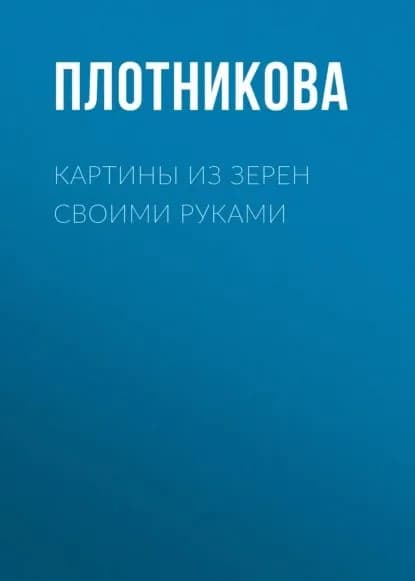 Картины из зерен своими руками | Плотникова Татьяна Федоровна, Колпакова Анастасия Витальевна | Электронная книга