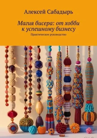 Магия бисера: от хобби к успешному бизнесу. Практическое руководство | Сабадырь Алексей | Электронная книга