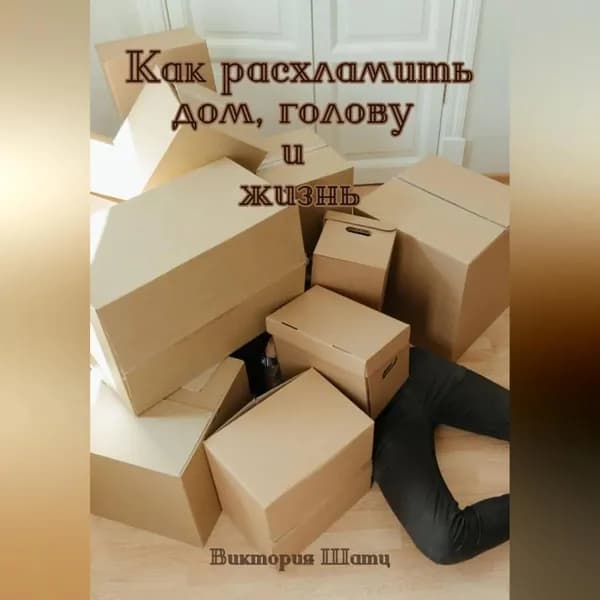 Как расхламить дом, голову и жизнь | Виктория Шатц | Электронная аудиокнига