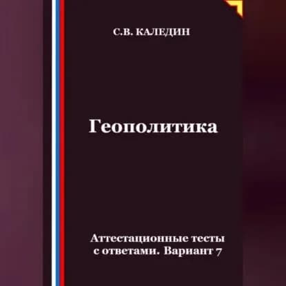 Геополитика. Аттестационные тесты с ответами. Вариант 7 | Каледин Сергей Евгеньевич | Электронная аудиокнига