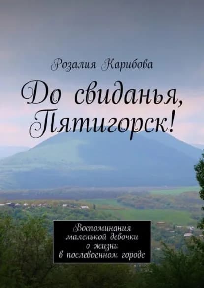 До свиданья, Пятигорск! Воспоминания маленькой девочки о жизни в послевоенном городе | Карибова Розалия Степановна | Электронная книга