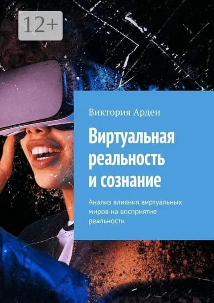 Виртуальная реальность и сознание. Анализ влияния виртуальных миров на восприятие реальности | Арден Виктория | Электронная книга