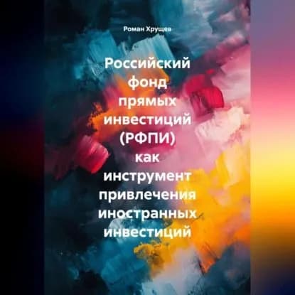 Российский фонд прямых инвестиций (РФПИ) как инструмент привлечения иностранных инвестиций | Хрущев Роман Сергеевич | Электронная аудиокнига