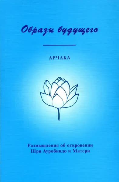 Образы Будущего. Размышления об откровении Шри Ауробиндо и Матери | Арчака | Электронная книга