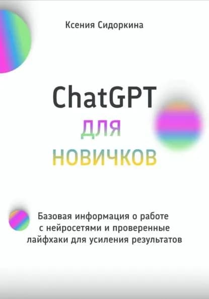 ChatGPT для новичков. Базовая информация о работе с нейросетями и проверенные лайфхаки для усиления результатов | Сидоркина Ксения | Электронная книга