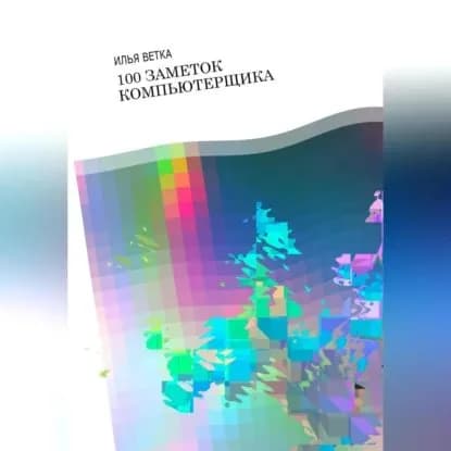 Илья Ветка. 100 заметок компьютерщика | Ветка Илья | Электронная аудиокнига